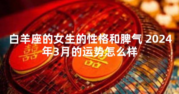 白羊座的女生的性格和脾气 2024年3月的运势怎么样